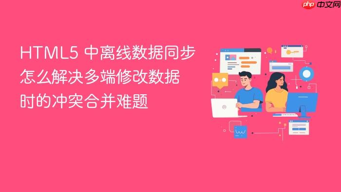 html5 中离线数据同步怎么解决多端修改数据时的冲突合并难题