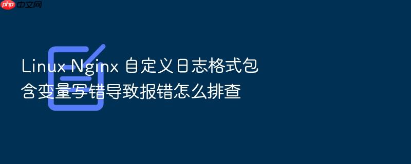 linux nginx 自定义日志格式包含变量写错导致报错怎么排查