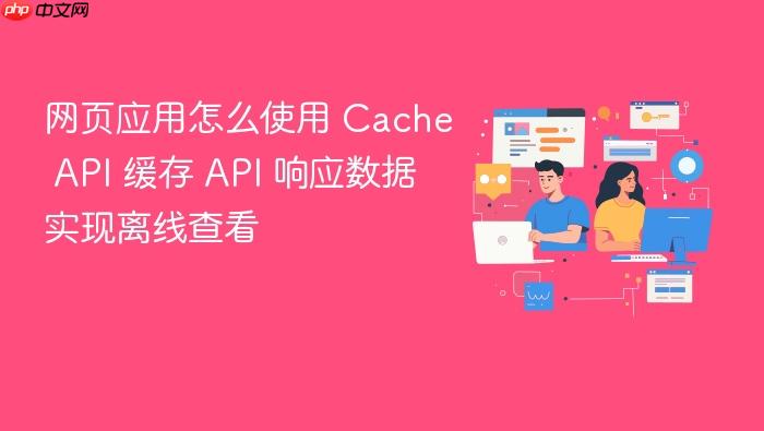 网页应用怎么使用 cache api 缓存 api 响应数据实现离线查看