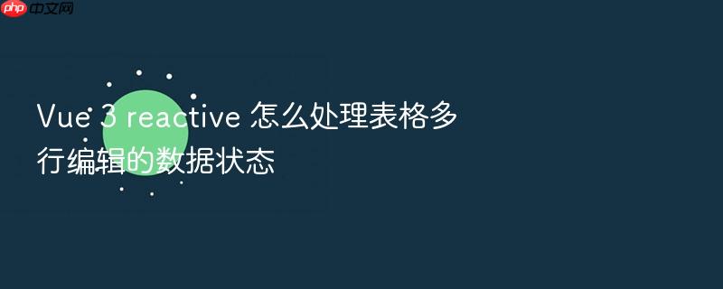 vue 3 reactive 怎么处理表格多行编辑的数据状态