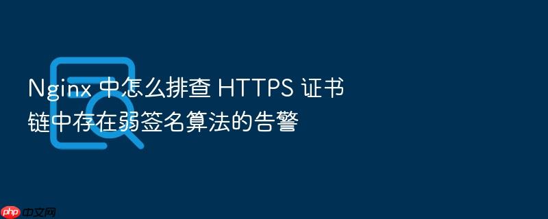 nginx 中怎么排查 https 证书链中存在弱签名算法的告警