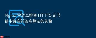 nginx 中怎么排查 https 证书链中存在弱签名算法的告警