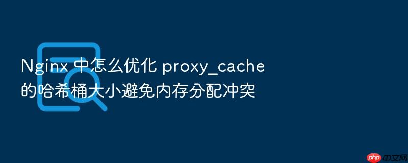 nginx 中怎么优化 proxy_cache 的哈希桶大小避免内存分配冲突