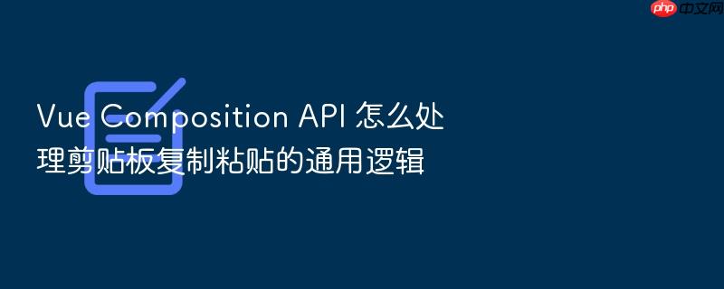 vue composition api 怎么处理剪贴板复制粘贴的通用逻辑