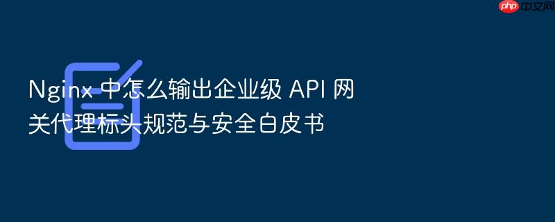 nginx 中怎么输出企业级 api 网关代理标头规范与安全白皮书