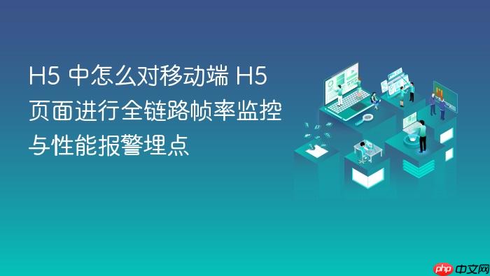 h5 中怎么对移动端 h5 页面进行全链路帧率监控与性能报警埋点