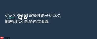 Vue 3 中组件渲染性能分析怎么排查闭包引起的内存泄漏
