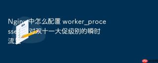nginx 中怎么配置 worker_processes 应对双十一大促级别的瞬时流量