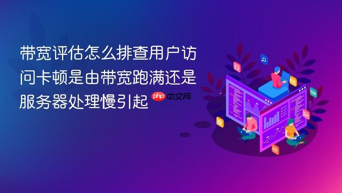 带宽评估怎么排查用户访问卡顿是由带宽跑满还是服务器处理慢引起