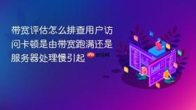 带宽评估怎么排查用户访问卡顿是由带宽跑满还是服务器处理慢引起