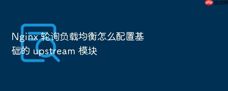 nginx 轮询负载均衡怎么配置基础的 upstream 模块