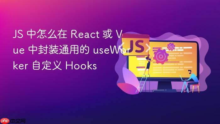 js 中怎么在 react 或 vue 中封装通用的 useworker 自定义 hooks
