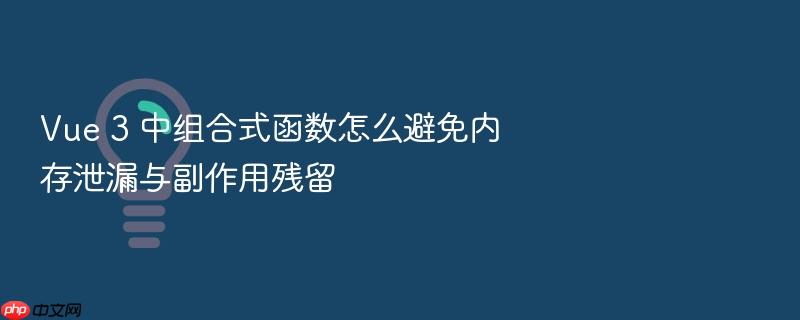 vue 3 中组合式函数怎么避免内存泄漏与副作用残留