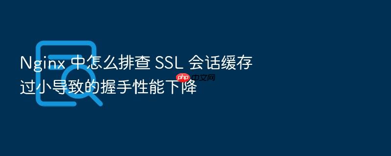 nginx 中怎么排查 ssl 会话缓存过小导致的握手性能下降