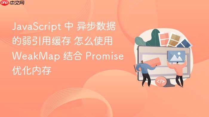 javascript 中 异步数据的弱引用缓存 怎么使用 weakmap 结合 promise 优化内存