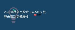 vue 插槽怎么配合 useattrs 处理未识别插槽属性