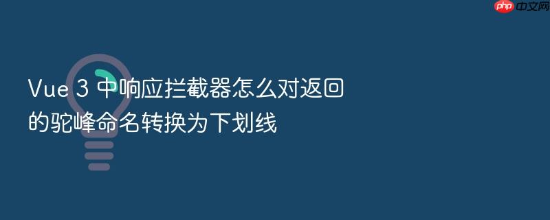 vue 3 中响应拦截器怎么对返回的驼峰命名转换为下划线