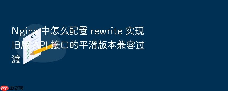 nginx 中怎么配置 rewrite 实现旧版 api 接口的平滑版本兼容过渡