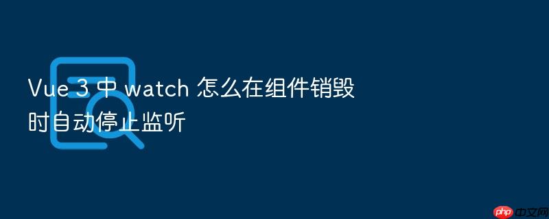 vue 3 中 watch 怎么在组件销毁时自动停止监听