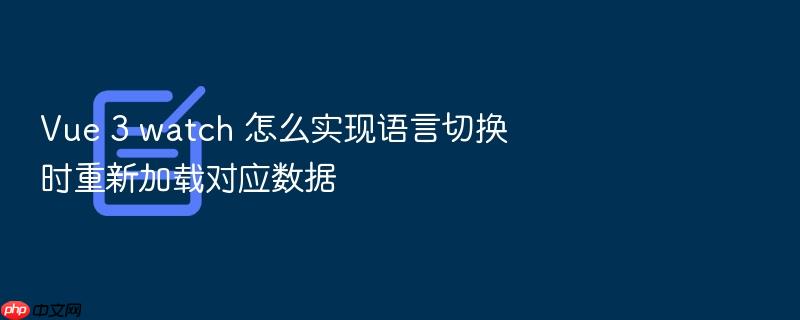 vue 3 watch 怎么实现语言切换时重新加载对应数据