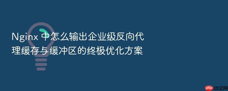 nginx 中怎么输出企业级反向代理缓存与缓冲区的终极优化方案