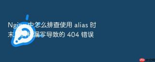 nginx 中怎么排查使用 alias 时末尾斜杠漏写导致的 404 错误