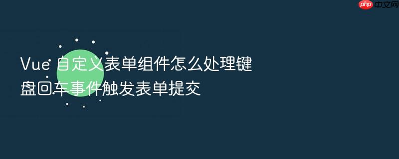 vue 自定义表单组件怎么处理键盘回车事件触发表单提交