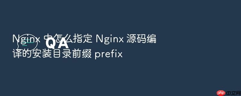 nginx 中怎么指定 nginx 源码编译的安装目录前缀 prefix