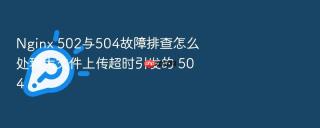 nginx 502与504故障排查怎么处理大文件上传超时引发的 504