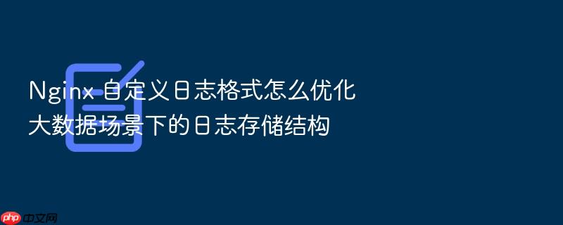 nginx 自定义日志格式怎么优化大数据场景下的日志存储结构