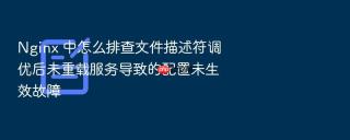 nginx 中怎么排查文件描述符调优后未重载服务导致的配置未生效故障