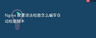 nginx 配置语法检查怎么编写自动检查脚本