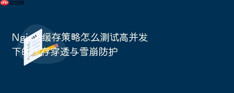 nginx 缓存策略怎么测试高并发下的缓存穿透与雪崩防护