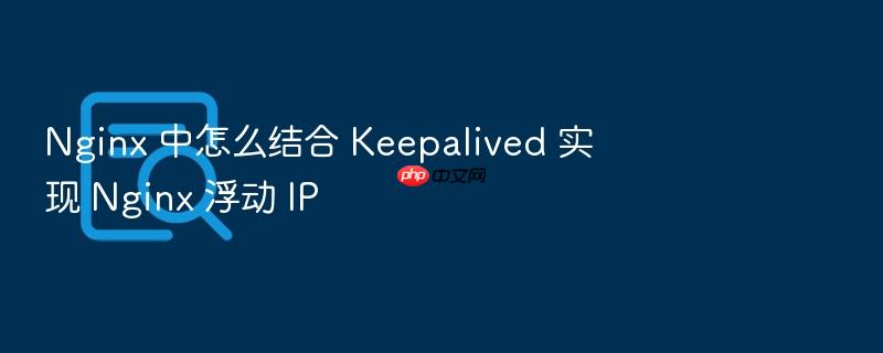 nginx 中怎么结合 keepalived 实现 nginx 浮动 ip
