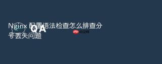 nginx 配置语法检查怎么排查分号丢失问题