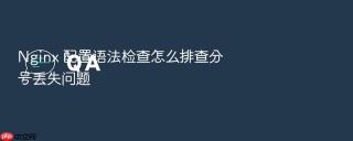 Nginx 配置语法检查怎么排查分号丢失问题