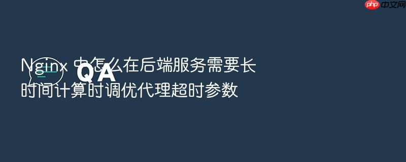 nginx 中怎么在后端服务需要长时间计算时调优代理超时参数