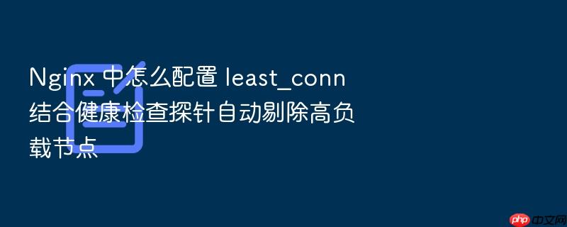 nginx 中怎么配置 least_conn 结合健康检查探针自动剔除高负载节点