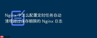 nginx 中怎么配置定时任务自动清理超过保存期限的 nginx 日志