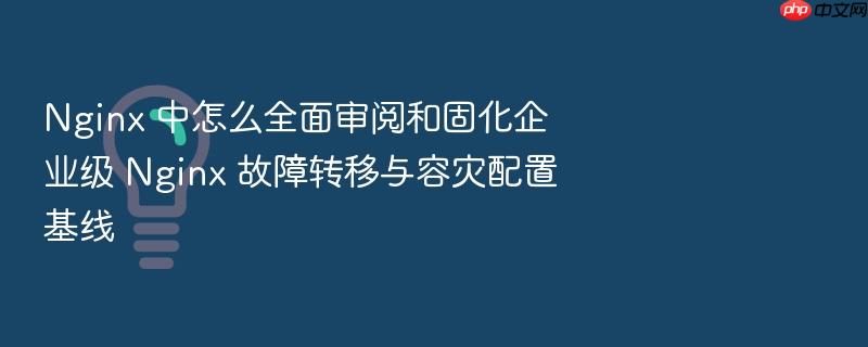 nginx 中怎么全面审阅和固化企业级 nginx 故障转移与容灾配置基线