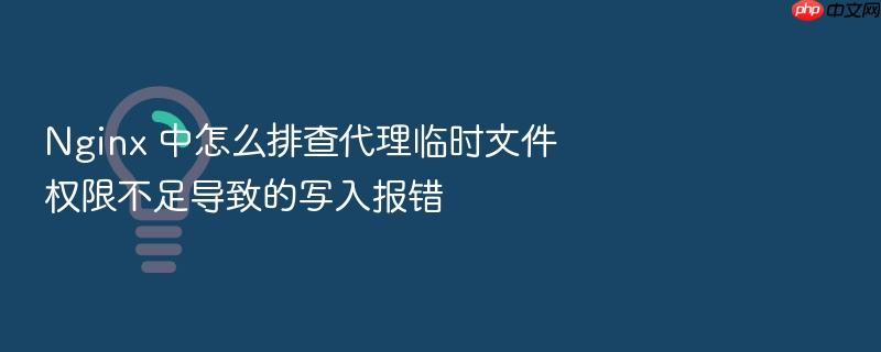 nginx 中怎么排查代理临时文件权限不足导致的写入报错
