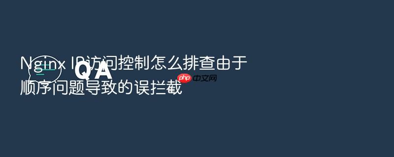 nginx ip访问控制怎么排查由于顺序问题导致的误拦截