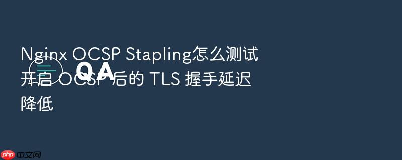 nginx ocsp stapling怎么测试开启 ocsp 后的 tls 握手延迟降低