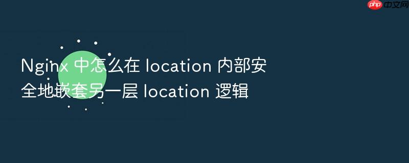nginx 中怎么在 location 内部安全地嵌套另一层 location 逻辑
