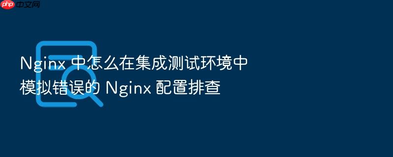 nginx 中怎么在集成测试环境中模拟错误的 nginx 配置排查