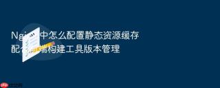 Nginx 中怎么配置静态资源缓存配合前端构建工具版本管理
