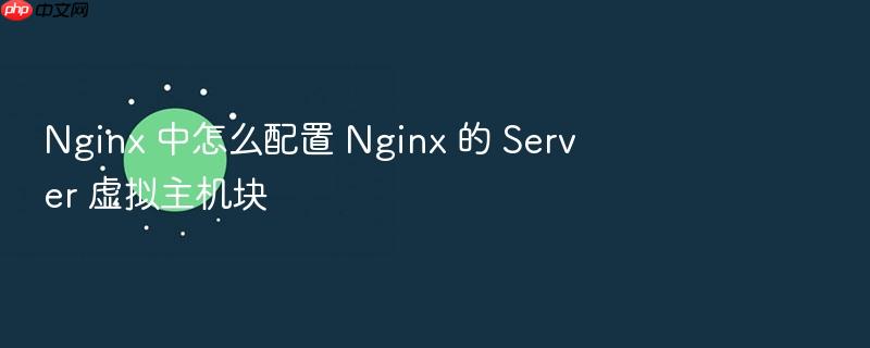 nginx 中怎么配置 nginx 的 server 虚拟主机块