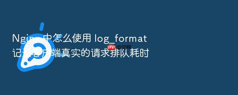 nginx 中怎么使用 log_format 记录客户端真实的请求排队耗时