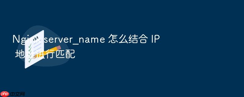 nginx server_name 怎么结合 ip 地址进行匹配