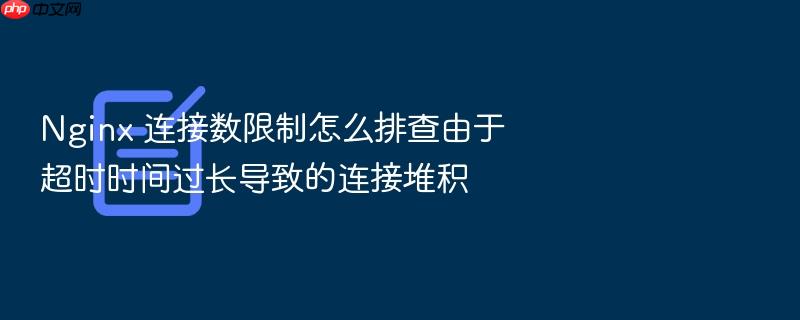 nginx 连接数限制怎么排查由于超时时间过长导致的连接堆积